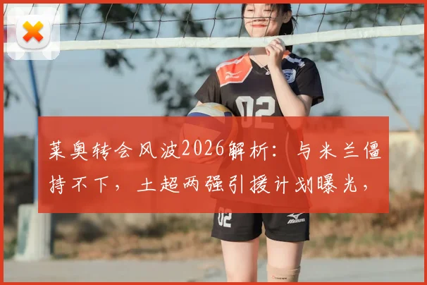 莱奥转会风波2026解析:与米兰僵持不下,土超两强引援计划曝光,球迷必看最新动态与未来走向