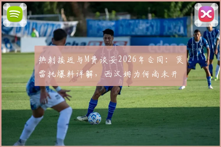 热刺接近与M费谈妥2026年合同:莫雷托爆料详解,西汉姆为何尚未开启谈判?