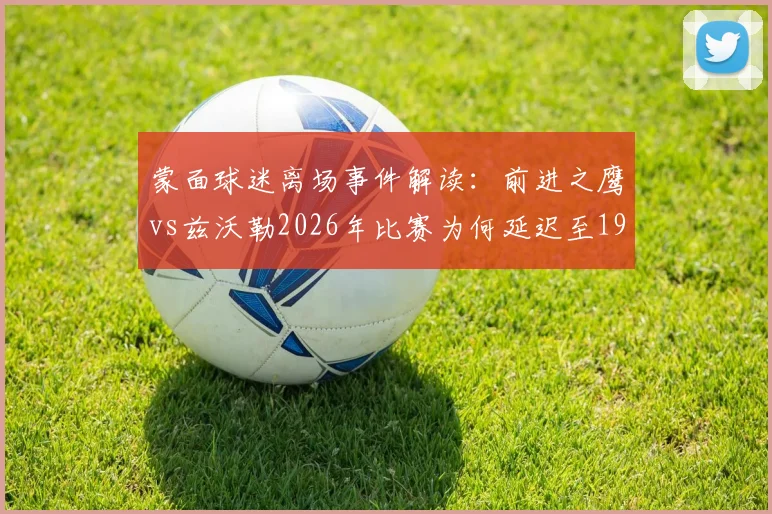 蒙面球迷离场事件解读：前进之鹰vs兹沃勒2026年比赛为何延迟至19_45开球？官方声明来了