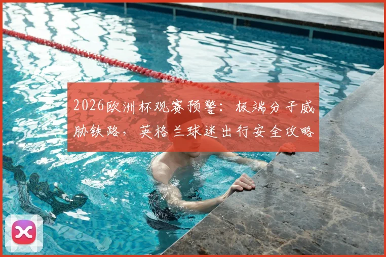 2026欧洲杯观赛预警:极端分子威胁铁路,英格兰球迷出行安全攻略及备选方案