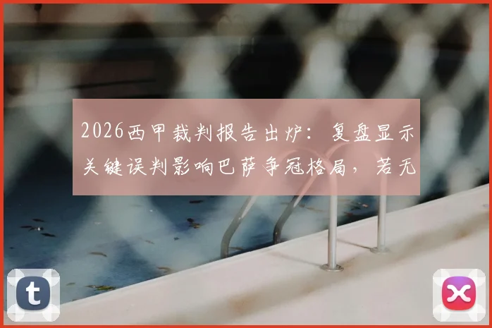 2026西甲裁判报告出炉：复盘显示关键误判影响巴萨争冠格局，若无误判积分优势将更明显