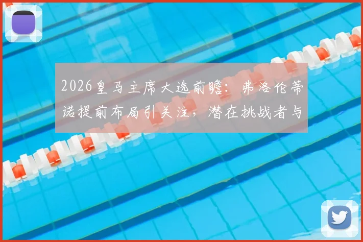 2026皇马主席大选前瞻:弗洛伦蒂诺提前布局引关注,潜在挑战者与权力结构变化分析
