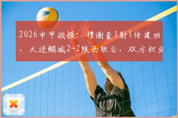 2026中甲战报：穆谢奎1射1传建功，大连鲲城2-2陕西联合，双方积分排名受影响几何？