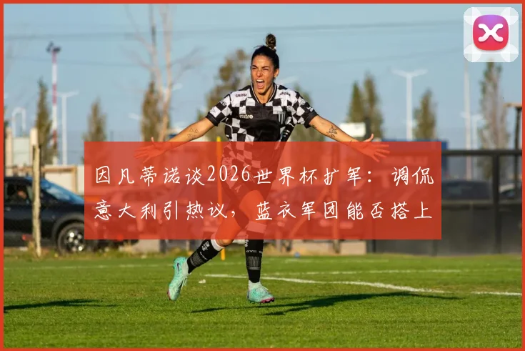 因凡蒂诺谈2026世界杯扩军：调侃意大利引热议，蓝衣军团能否搭上64强末班车？