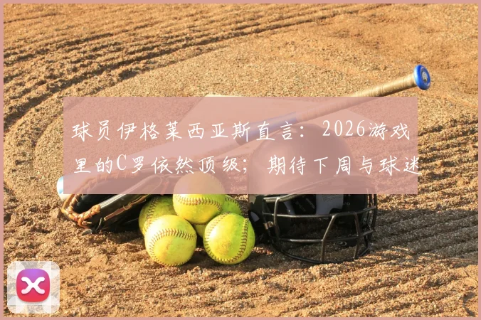 球员伊格莱西亚斯直言:2026游戏里的C罗依然顶级;期待下周与球迷共同见证夺冠时刻