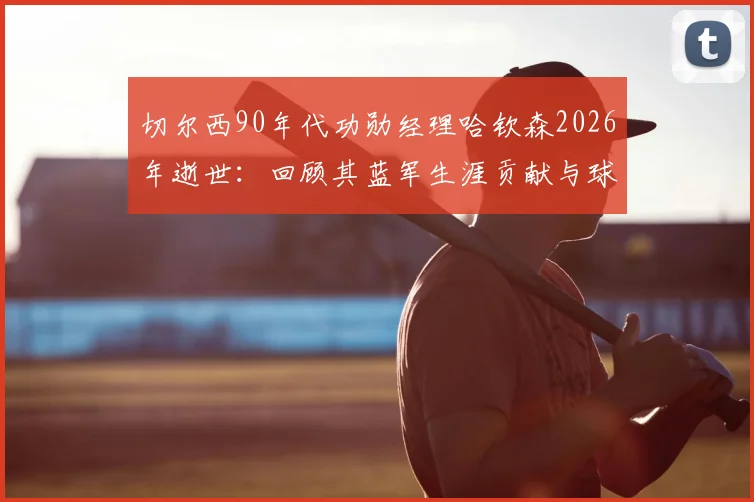 切尔西90年代功勋经理哈钦森2026年逝世:回顾其蓝军生涯贡献与球迷深切缅怀