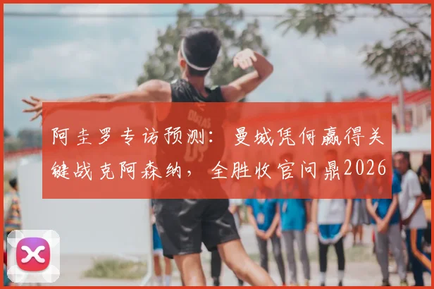 阿圭罗专访预测:曼城凭何赢得关键战克阿森纳,全胜收官问鼎2026英超冠军?曼城战术优势深度解析