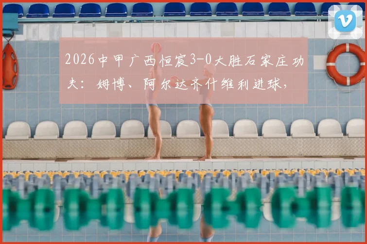2026中甲广西恒宸3-0大胜石家庄功夫:姆博、阿尔达齐什维利进球,赛后深度复盘与积分榜分析