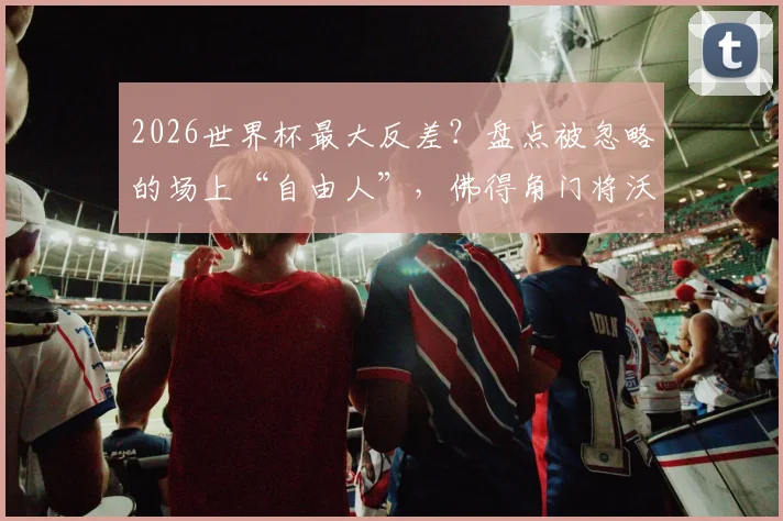 2026世界杯最大反差？盘点被忽略的场上“自由人”，佛得角门将沃齐尼亚过人数据竟超C罗引热议