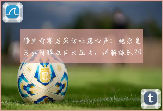 穆里奇赛后采访吐露心声:绝杀皇马如何释放巨大压力,详解球队2026年保级心路历程
