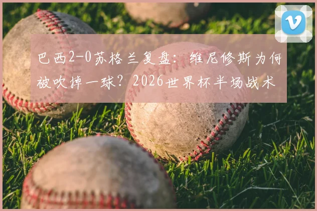 巴西2-0苏格兰复盘：维尼修斯为何被吹掉一球？2026世界杯半场战术关键解读