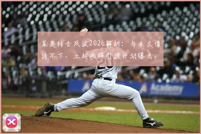 莱奥转会风波2026解析：与米兰僵持不下，土超两强引援计划曝光，球迷必看最新动态与未来走向
