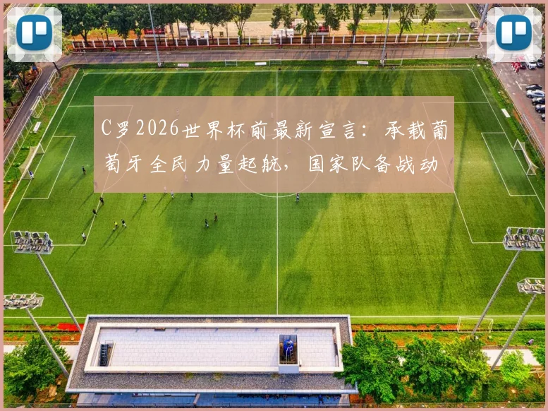 C罗2026世界杯前最新宣言:承载葡萄牙全民力量起航,国家队备战动态及未来展望解读