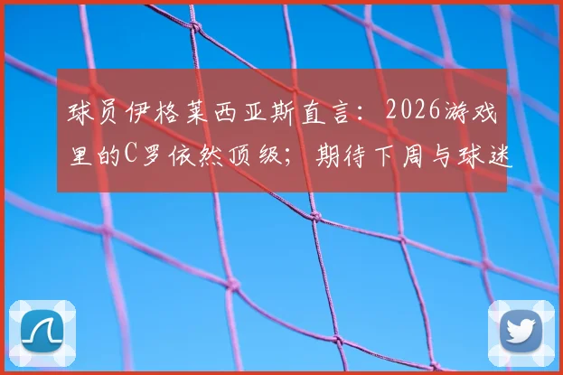 球员伊格莱西亚斯直言：2026游戏里的C罗依然顶级；期待下周与球迷共同见证夺冠时刻