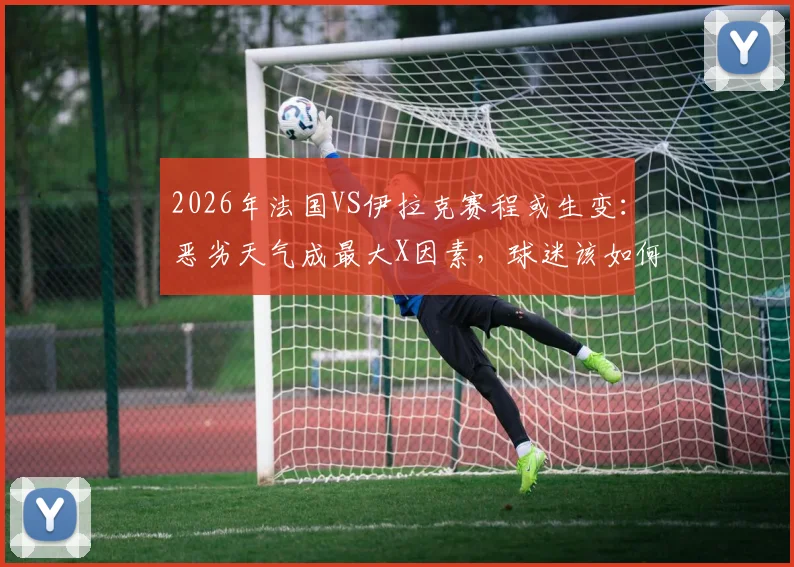 2026年法国VS伊拉克赛程或生变:恶劣天气成最大X因素,球迷该如何应对突发推迟