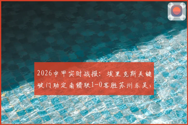 2026中甲实时战报：埃里克斯关键破门助定南赣联1-0客胜苏州东吴，最新积分排名速览