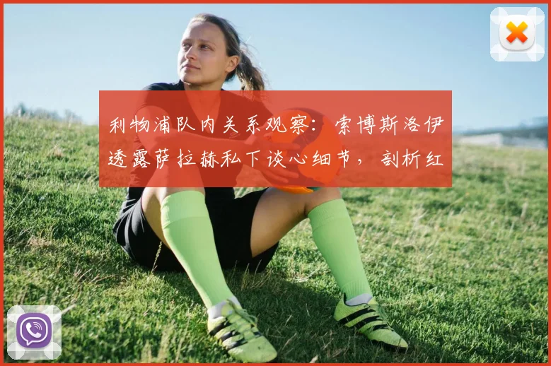 利物浦队内关系观察：索博斯洛伊透露萨拉赫私下谈心细节，剖析红军更衣室2026赛季凝聚力来源