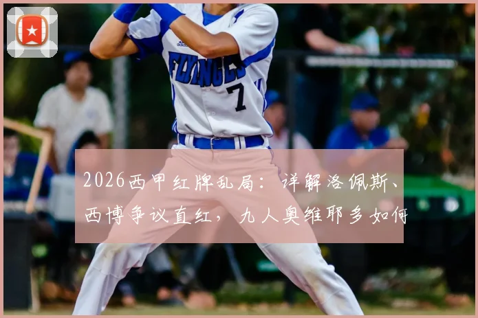 2026西甲红牌乱局：详解洛佩斯、西博争议直红，九人奥维耶多如何0-0死守逼平赫塔菲