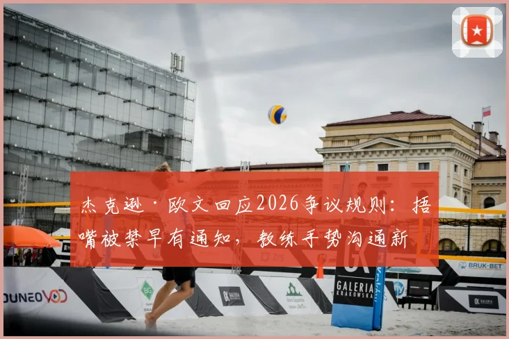 杰克逊·欧文回应2026争议规则：捂嘴被禁早有通知，教练手势沟通新规详解与球员应对