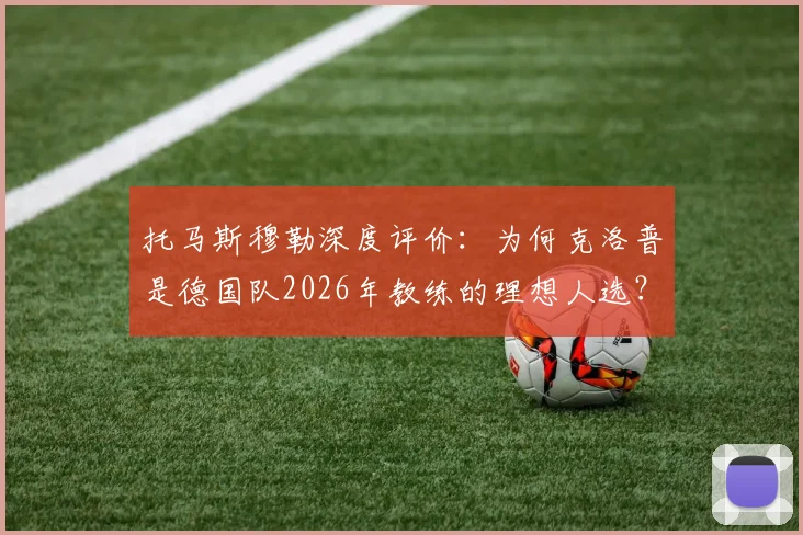 托马斯穆勒深度评价:为何克洛普是德国队2026年教练的理想人选?不只是战术,更是体系构建者