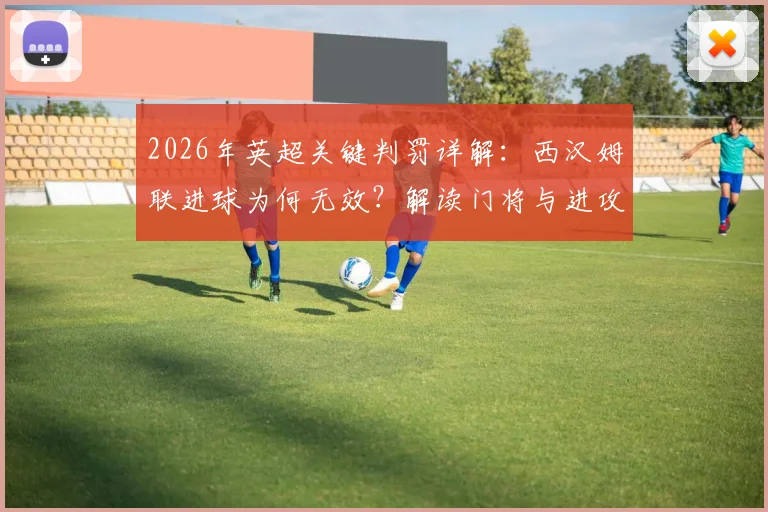 2026年英超关键判罚详解：西汉姆联进球为何无效？解读门将与进攻球员拉拽争议