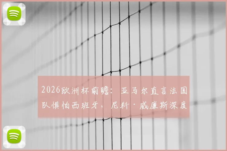 2026欧洲杯前瞻：亚马尔直言法国队惧怕西班牙，尼科·威廉斯深度剖析双方战术博弈与实力对比