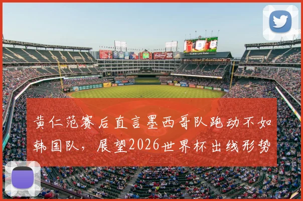 黄仁范赛后直言墨西哥队跑动不如韩国队，展望2026世界杯出线形势明显优于上届