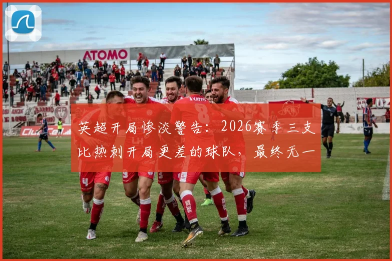 英超开局惨淡警告：2026赛季三支比热刺开局更差的球队，最终无一幸免全部降级！
