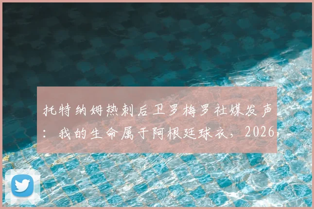 托特纳姆热刺后卫罗梅罗社媒发声：我的生命属于阿根廷球衣，2026世界杯加油潘帕斯雄鹰，球员国家队情怀深度解读