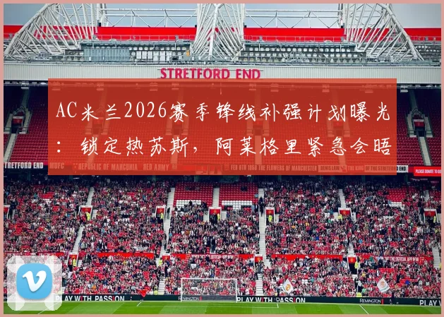 AC米兰2026赛季锋线补强计划曝光：锁定热苏斯，阿莱格里紧急会晤高层敲定关键引援