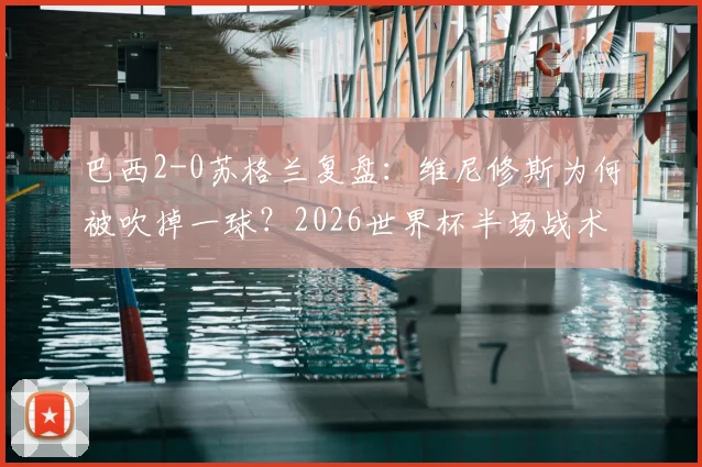 巴西2-0苏格兰复盘：维尼修斯为何被吹掉一球？2026世界杯半场战术关键解读