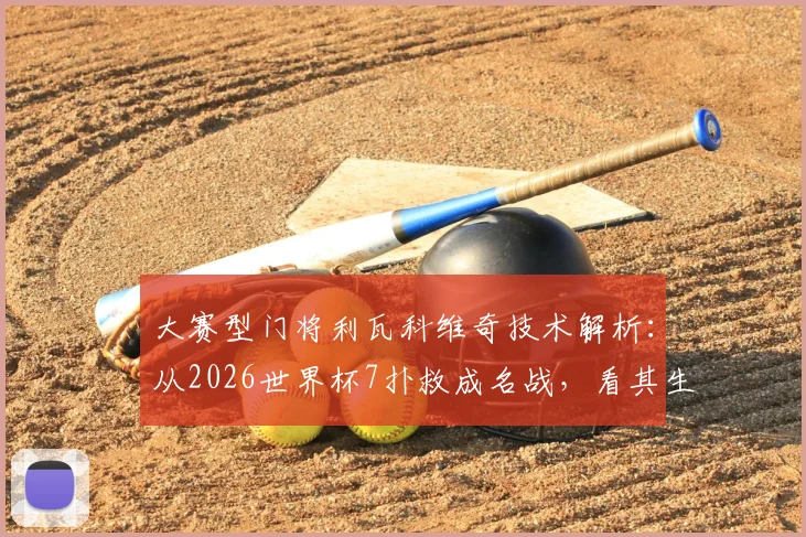 大赛型门将利瓦科维奇技术解析:从2026世界杯7扑救成名战,看其生涯高光与扑救特点