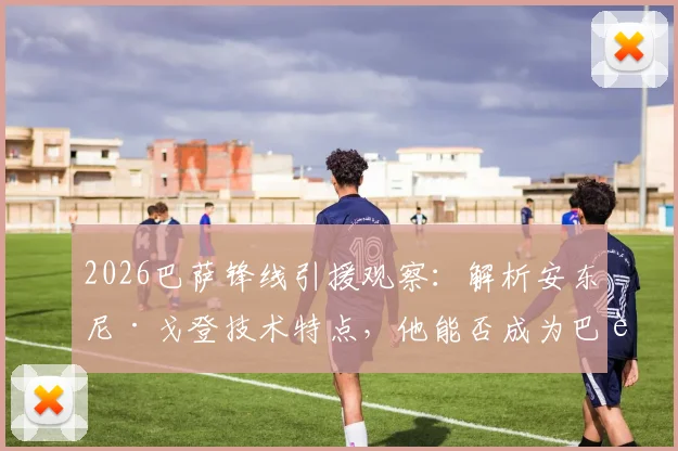 2026巴萨锋线引援观察:解析安东尼·戈登技术特点,他能否成为巴萨进攻新答案?