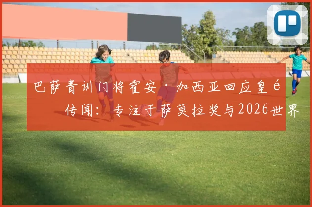 巴萨青训门将霍安·加西亚回应皇马传闻：专注于萨莫拉奖与2026世界杯，驳斥老佛爷不实言论