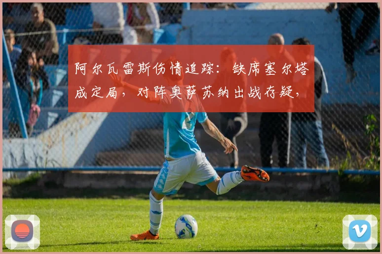 阿尔瓦雷斯伤情追踪:缺席塞尔塔成定局,对阵奥萨苏纳出战存疑,解析哈兰德将获得更多机会