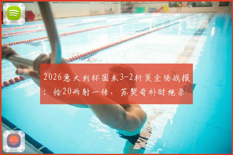 2026意大利杯国米3-2科莫全场战报:恰20两射一传,苏契奇补时绝杀逆转,附进球视频回顾