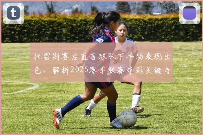 托雷斯赛后直言球队下半场表现出色,解析2026赛季联赛夺冠关键与最新形势