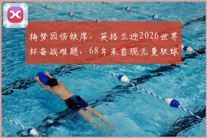 梅努因伤缺席，英格兰迎2026世界杯备战难题，68年来首现无曼联球员阵容