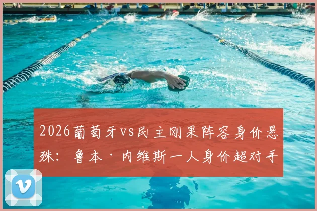 2026葡萄牙vs民主刚果阵容身价悬殊:鲁本·内维斯一人身价超对手全队,附两队历史交锋记录与球员身价明细