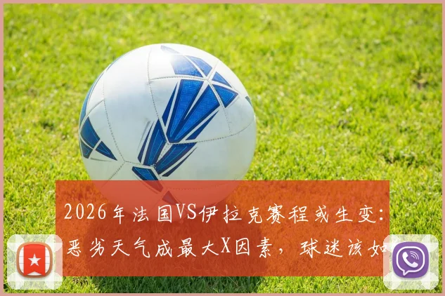 2026年法国VS伊拉克赛程或生变:恶劣天气成最大X因素,球迷该如何应对突发推迟