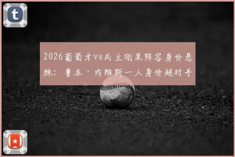2026葡萄牙vs民主刚果阵容身价悬殊:鲁本·内维斯一人身价超对手全队,附两队历史交锋记录与球员身价明细