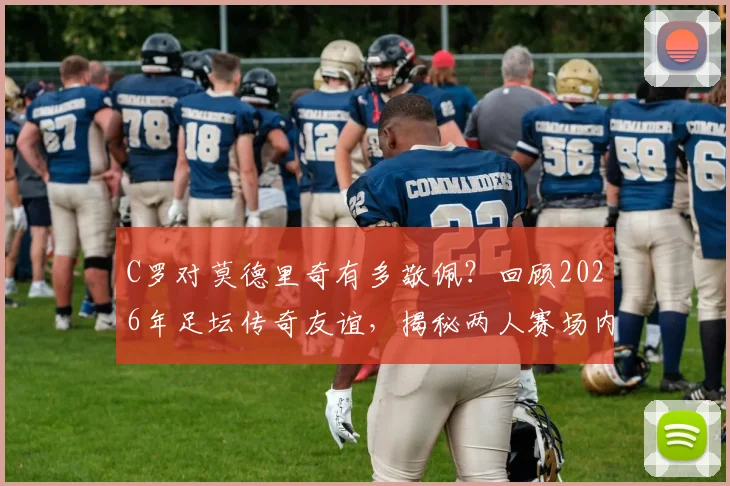 C罗对莫德里奇有多敬佩？回顾2026年足坛传奇友谊，揭秘两人赛场内外真实关系