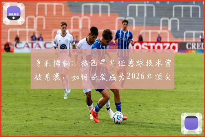 亨利揭秘：梅西早年任意球技术曾被看衰，如何逆袭成为2026年顶尖高手？