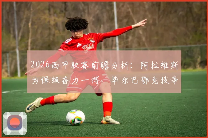 2026西甲联赛前瞻分析：阿拉维斯为保级奋力一搏，毕尔巴鄂竞技争夺欧战资格可能性探讨