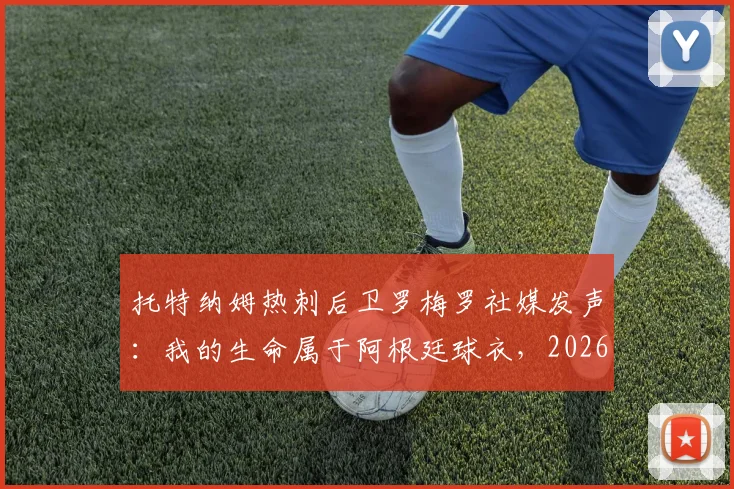 托特纳姆热刺后卫罗梅罗社媒发声:我的生命属于阿根廷球衣,2026世界杯加油潘帕斯雄鹰,球员国家队情怀深度解读