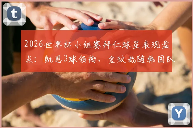 2026世界杯小组赛拜仁球星表现盘点：凯恩3球领衔，金玟哉随韩国队遗憾出局