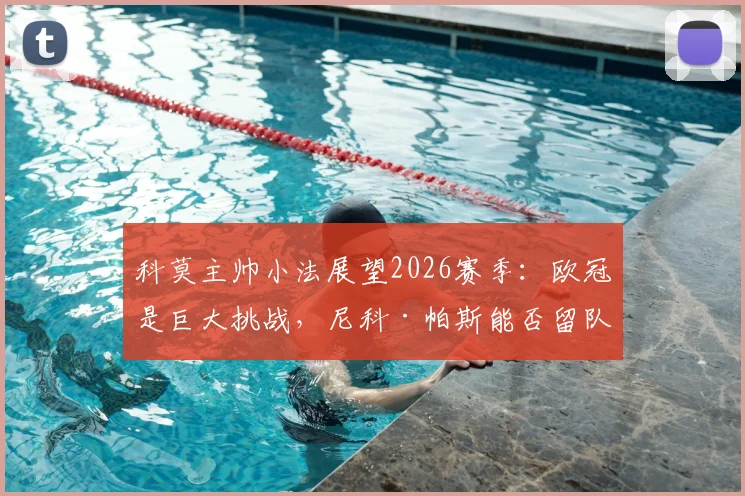 科莫主帅小法展望2026赛季:欧冠是巨大挑战,尼科·帕斯能否留队成关键焦点