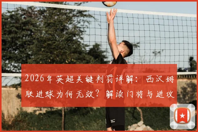 2026年英超关键判罚详解：西汉姆联进球为何无效？解读门将与进攻球员拉拽争议