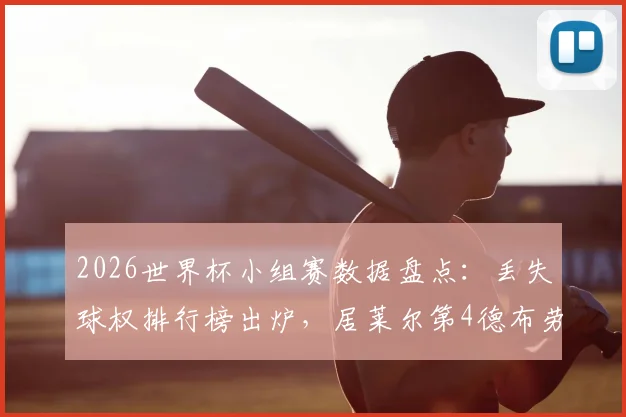2026世界杯小组赛数据盘点：丢失球权排行榜出炉，居莱尔第4德布劳内上榜，这数据到底该怎么看？