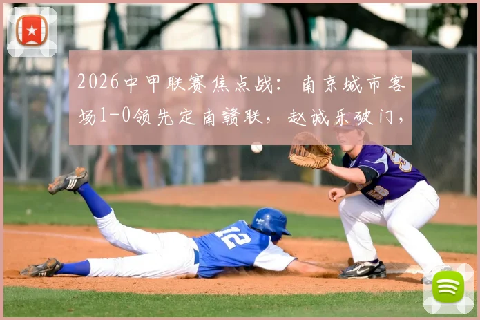 2026中甲联赛焦点战：南京城市客场1-0领先定南赣联，赵诚乐破门，附最新积分榜及两队赛程解析